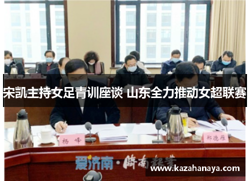宋凯主持女足青训座谈 山东全力推动女超联赛