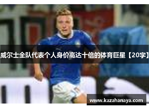 威尔士全队代表个人身价高达十倍的体育巨星【20字】