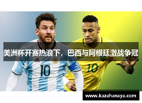 美洲杯开赛热浪下，巴西与阿根廷激战争冠